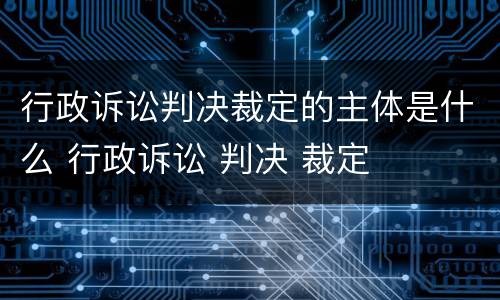 行政诉讼判决裁定的主体是什么 行政诉讼 判决 裁定