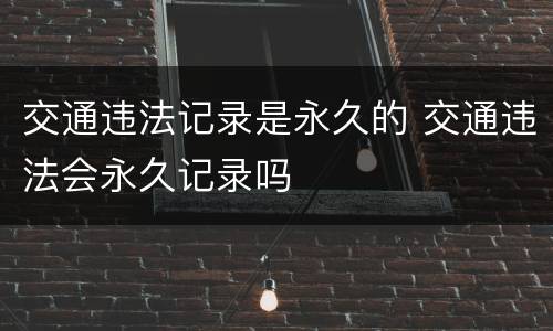 交通违法记录是永久的 交通违法会永久记录吗