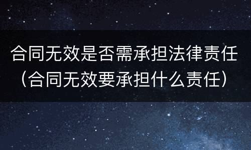 合同无效是否需承担法律责任（合同无效要承担什么责任）