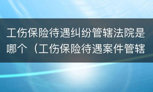工伤保险待遇纠纷管辖法院是哪个（工伤保险待遇案件管辖法律规定）