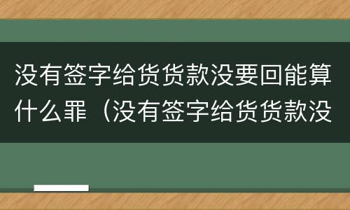 没有签字给货货款没要回能算什么罪（没有签字给货货款没要回能算什么罪行）