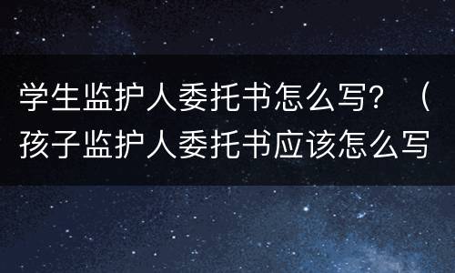 学生监护人委托书怎么写？（孩子监护人委托书应该怎么写）