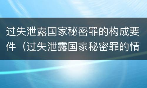 过失泄露国家秘密罪的构成要件（过失泄露国家秘密罪的情形有哪些?）
