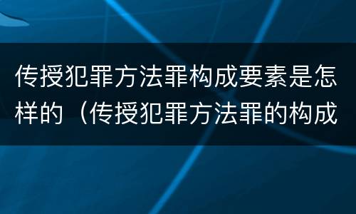 传授犯罪方法罪构成要素是怎样的（传授犯罪方法罪的构成要件）