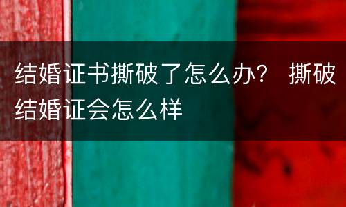 结婚证书撕破了怎么办？ 撕破结婚证会怎么样