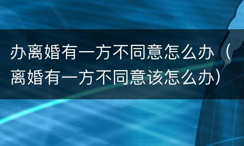 办离婚有一方不同意怎么办（离婚有一方不同意该怎么办）