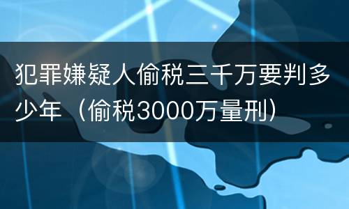 犯罪嫌疑人偷税三千万要判多少年（偷税3000万量刑）