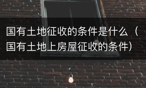 国有土地征收的条件是什么（国有土地上房屋征收的条件）