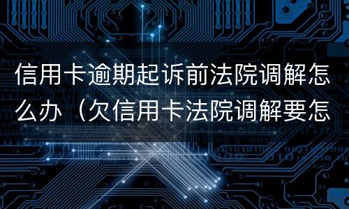 信用卡逾期起诉前法院调解怎么办（欠信用卡法院调解要怎么还）