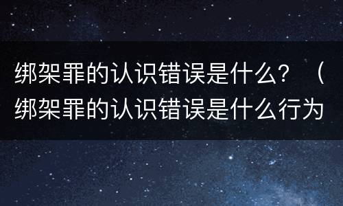 绑架罪的认识错误是什么？（绑架罪的认识错误是什么行为）