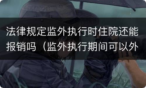 法律规定监外执行时住院还能报销吗（监外执行期间可以外出吗）