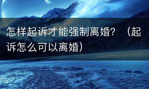 怎样起诉才能强制离婚？（起诉怎么可以离婚）