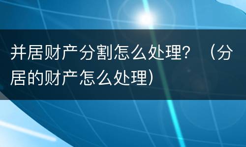 并居财产分割怎么处理？（分居的财产怎么处理）