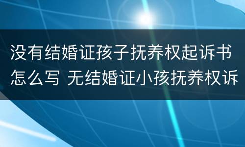 没有结婚证孩子抚养权起诉书怎么写 无结婚证小孩抚养权诉讼书