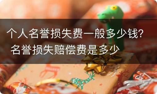 个人名誉损失费一般多少钱？ 名誉损失赔偿费是多少
