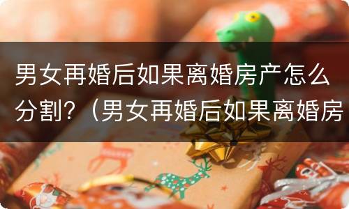 男女再婚后如果离婚房产怎么分割?（男女再婚后如果离婚房产怎么分割呢）