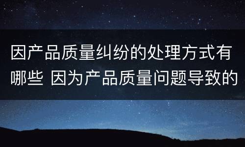 因产品质量纠纷的处理方式有哪些 因为产品质量问题导致的损失