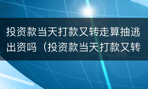 投资款当天打款又转走算抽逃出资吗（投资款当天打款又转走算抽逃出资吗）