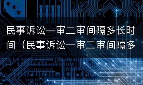 民事诉讼一审二审间隔多长时间（民事诉讼一审二审间隔多长时间开庭）