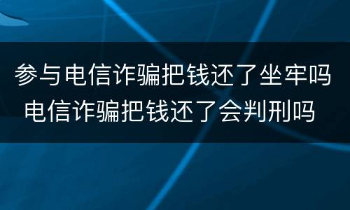 参与电信诈骗把钱还了坐牢吗 电信诈骗把钱还了会判刑吗
