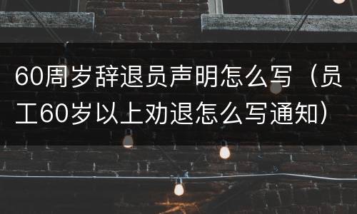 60周岁辞退员声明怎么写（员工60岁以上劝退怎么写通知）