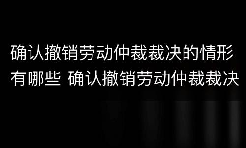 确认撤销劳动仲裁裁决的情形有哪些 确认撤销劳动仲裁裁决的情形有哪些呢