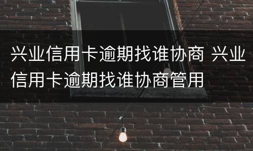 兴业信用卡逾期找谁协商 兴业信用卡逾期找谁协商管用