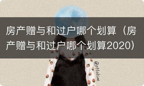 房产赠与和过户哪个划算（房产赠与和过户哪个划算2020）