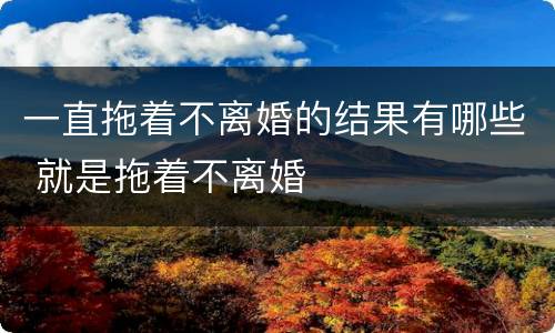 一直拖着不离婚的结果有哪些 就是拖着不离婚