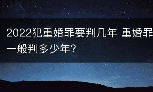 2022犯重婚罪要判几年 重婚罪一般判多少年?