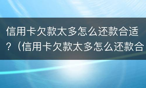 信用卡欠款太多怎么还款合适?（信用卡欠款太多怎么还款合适）