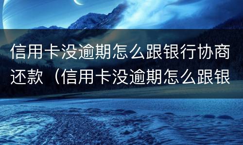 信用卡没逾期怎么跟银行协商还款（信用卡没逾期怎么跟银行协商还款呢）