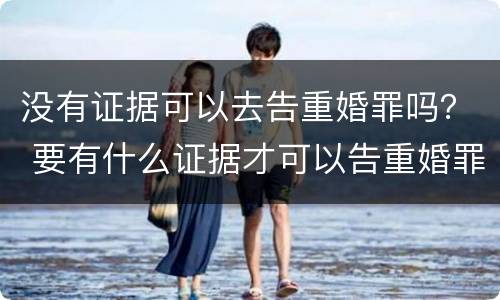 没有证据可以去告重婚罪吗？ 要有什么证据才可以告重婚罪