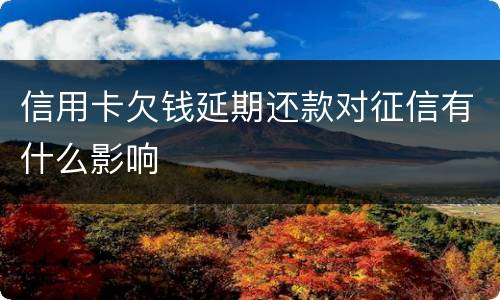 信用卡欠钱延期还款对征信有什么影响
