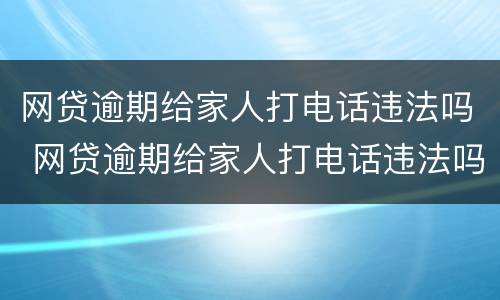 网贷逾期给家人打电话违法吗 网贷逾期给家人打电话违法吗?