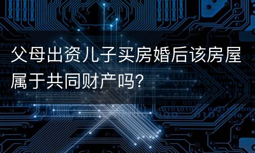 父母出资儿子买房婚后该房屋属于共同财产吗？