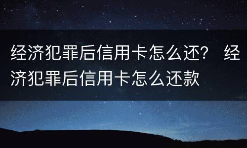 经济犯罪后信用卡怎么还？ 经济犯罪后信用卡怎么还款