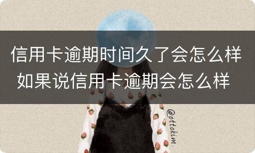 信用卡逾期时间久了会怎么样 如果说信用卡逾期会怎么样