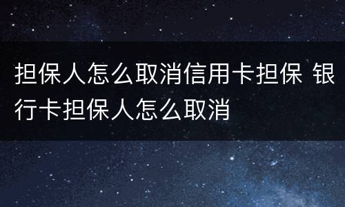 担保人怎么取消信用卡担保 银行卡担保人怎么取消