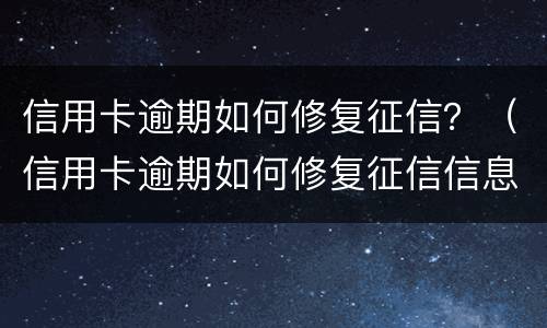 信用卡逾期如何修复征信？（信用卡逾期如何修复征信信息）