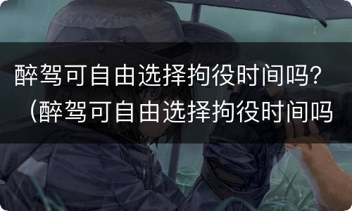 醉驾可自由选择拘役时间吗？（醉驾可自由选择拘役时间吗为什么）