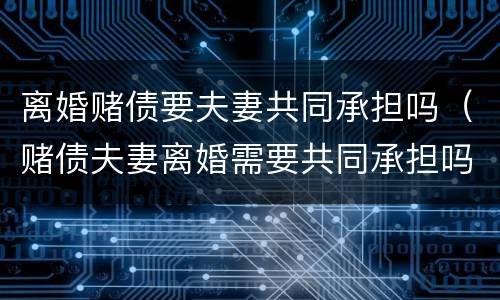 离婚赌债要夫妻共同承担吗（赌债夫妻离婚需要共同承担吗）