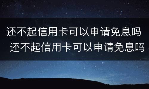 还不起信用卡可以申请免息吗 还不起信用卡可以申请免息吗