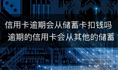 信用卡逾期会从储蓄卡扣钱吗 逾期的信用卡会从其他的储蓄卡里扣吗