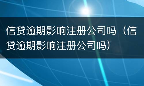 信贷逾期影响注册公司吗（信贷逾期影响注册公司吗）