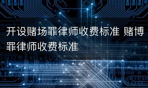 开设赌场罪律师收费标准 赌博罪律师收费标准