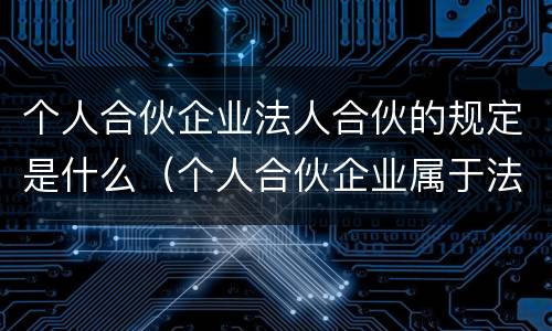 个人合伙企业法人合伙的规定是什么（个人合伙企业属于法人吗）