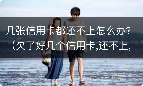 几张信用卡都还不上怎么办？（欠了好几个信用卡,还不上,怎么办）