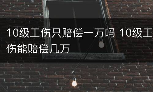 10级工伤只赔偿一万吗 10级工伤能赔偿几万