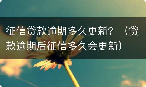 征信贷款逾期多久更新？（贷款逾期后征信多久会更新）